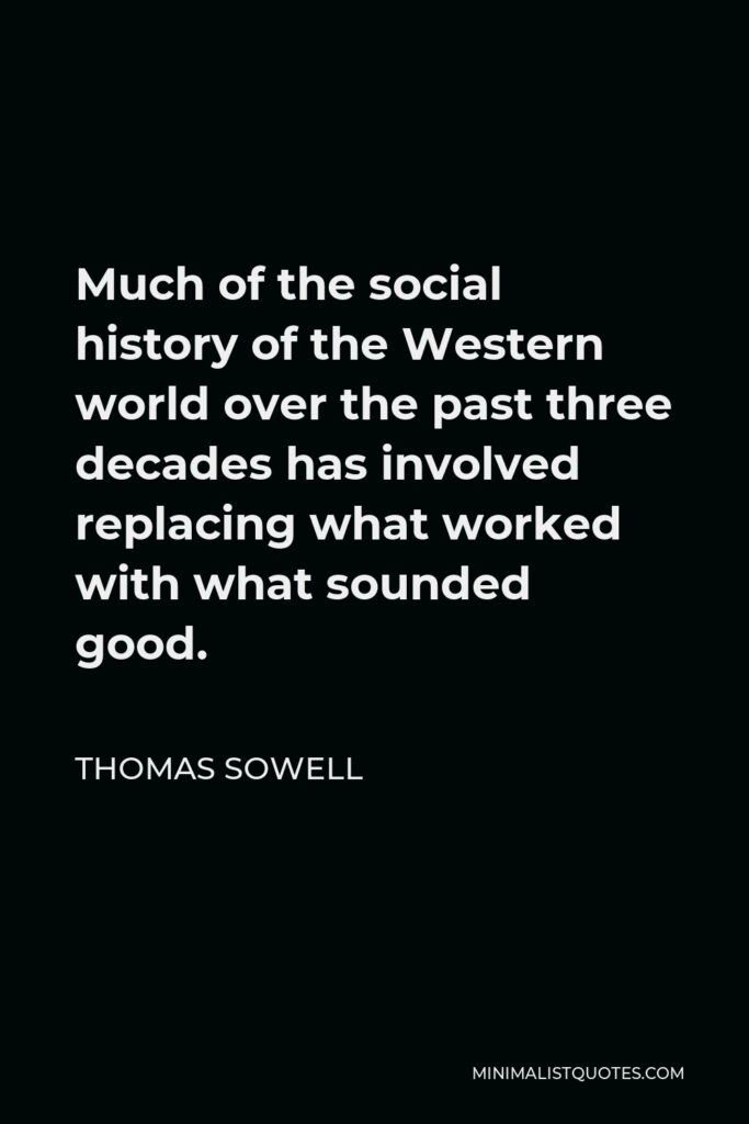 Thomas Sowell Quote - Much of the social history of the Western world over the past three decades has involved replacing what worked with what sounded good.