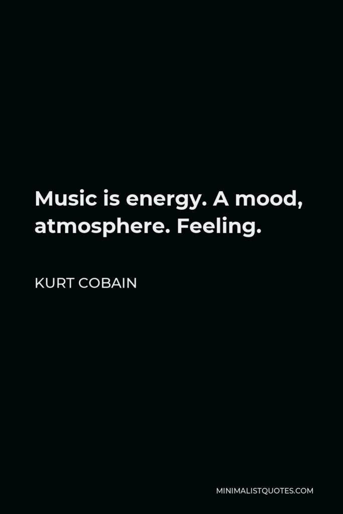 Kurt Cobain Quote - Music is energy. A mood, atmosphere. Feeling.