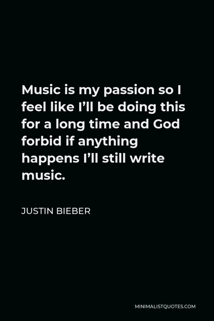Justin Bieber Quote - Music is my passion so I feel like I’ll be doing this for a long time and God forbid if anything happens I’ll still write music.