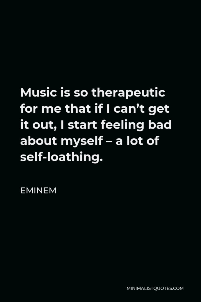 Eminem Quote - Music is so therapeutic for me that if I can’t get it out, I start feeling bad about myself – a lot of self-loathing.