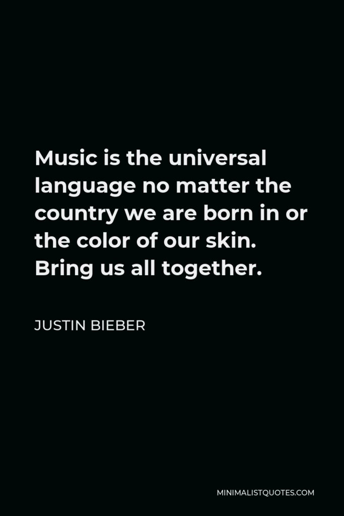 Justin Bieber Quote - Music is the universal language no matter the country we are born in or the color of our skin. Bring us all together.