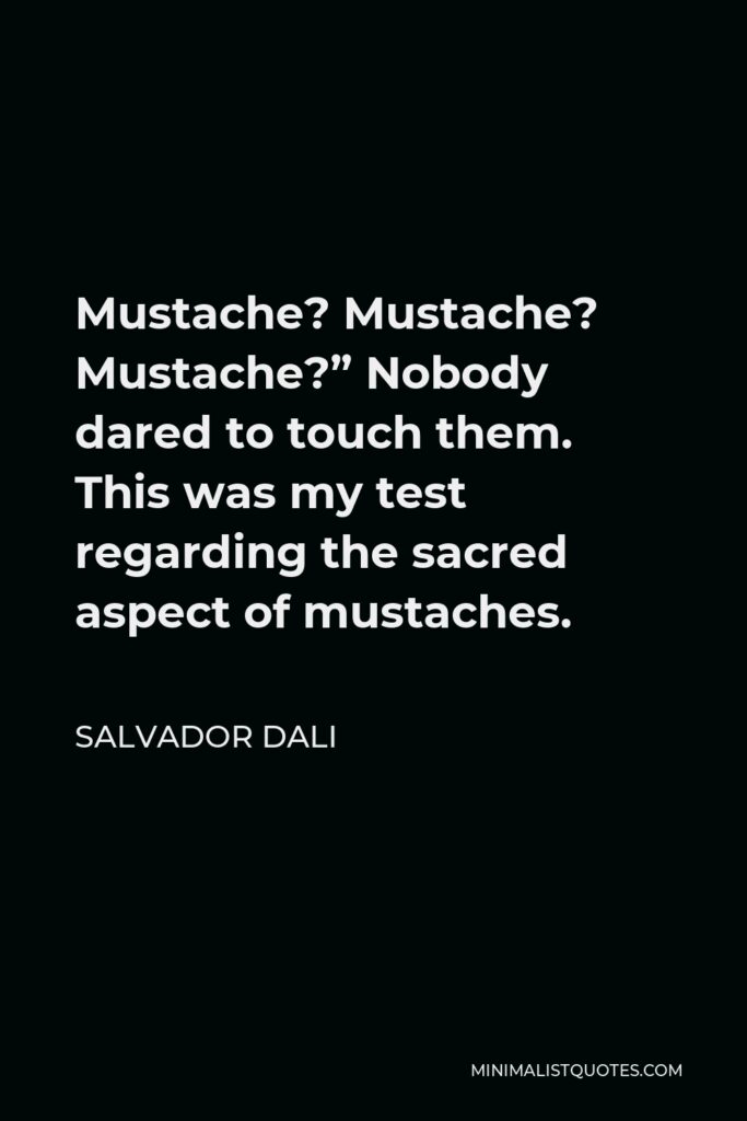 Salvador Dali Quote - Mustache? Mustache? Mustache?” Nobody dared to touch them. This was my test regarding the sacred aspect of mustaches.