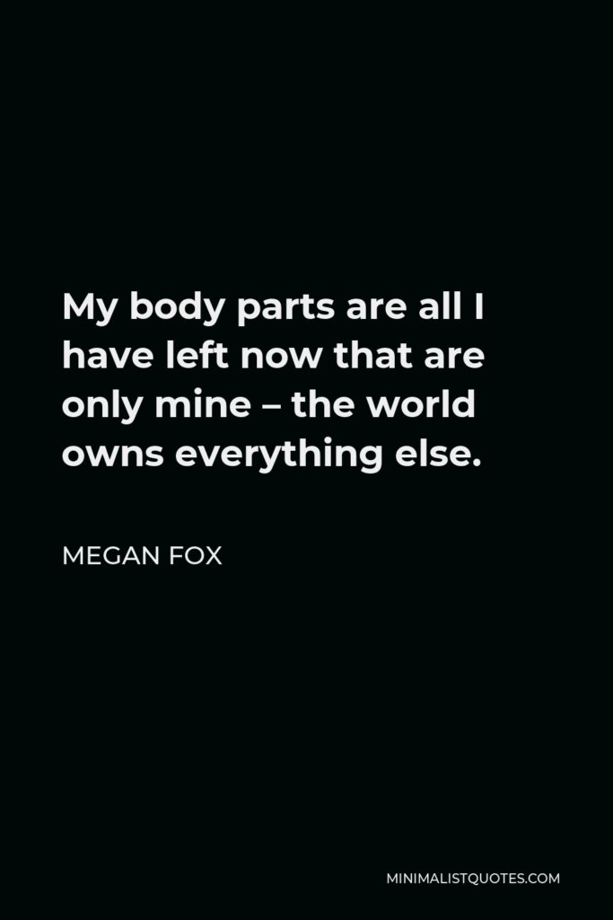 Megan Fox Quote - My body parts are all I have left now that are only mine – the world owns everything else.