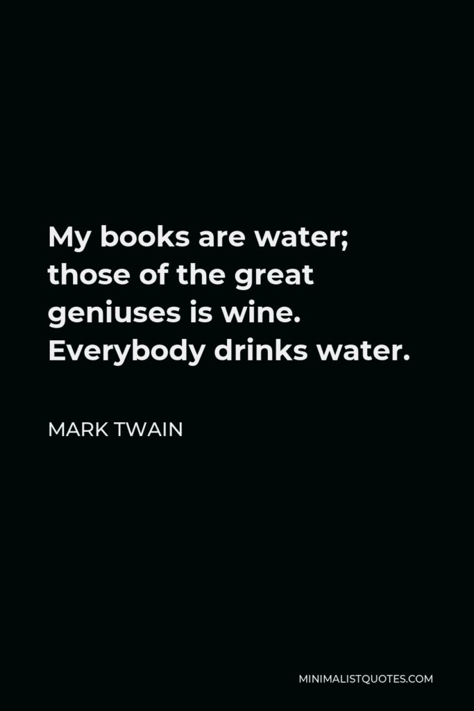Mark Twain Quote - My books are water; those of the great geniuses is wine. Everybody drinks water.