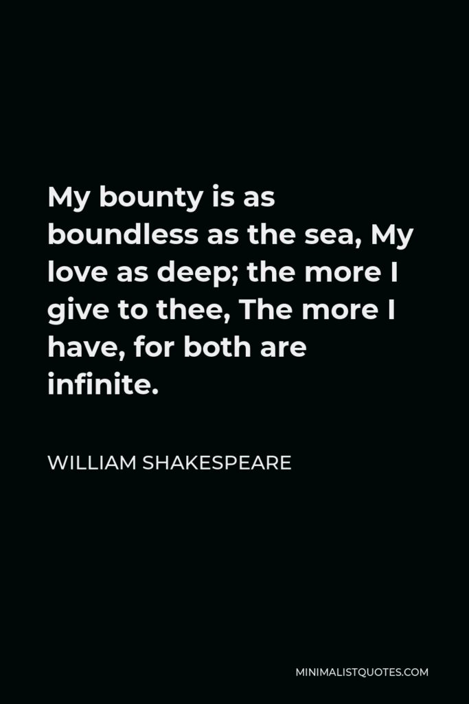 William Shakespeare Quote - My bounty is as boundless as the sea, My love as deep; the more I give to thee, The more I have, for both are infinite.