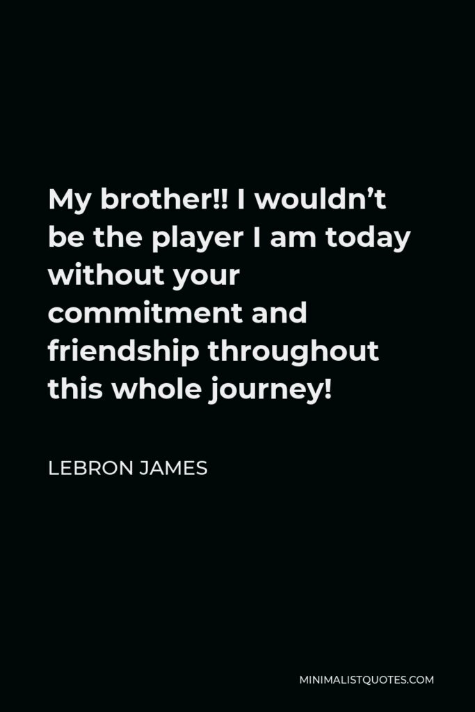 LeBron James Quote - My brother!! I wouldn’t be the player I am today without your commitment and friendship throughout this whole journey!
