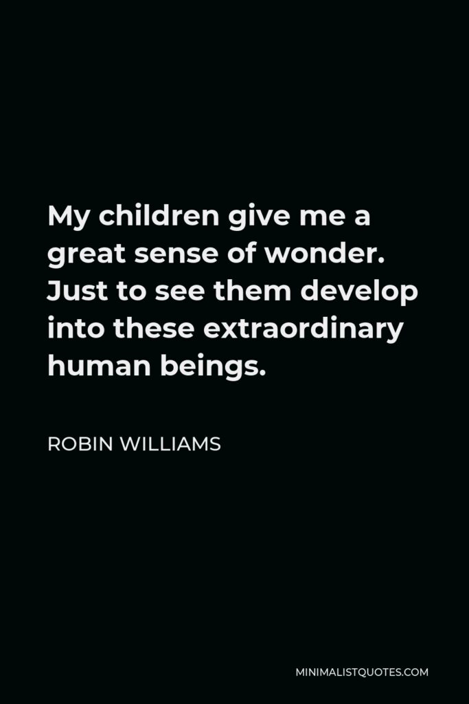 Robin Williams Quote - My children give me a great sense of wonder. Just to see them develop into these extraordinary human beings.
