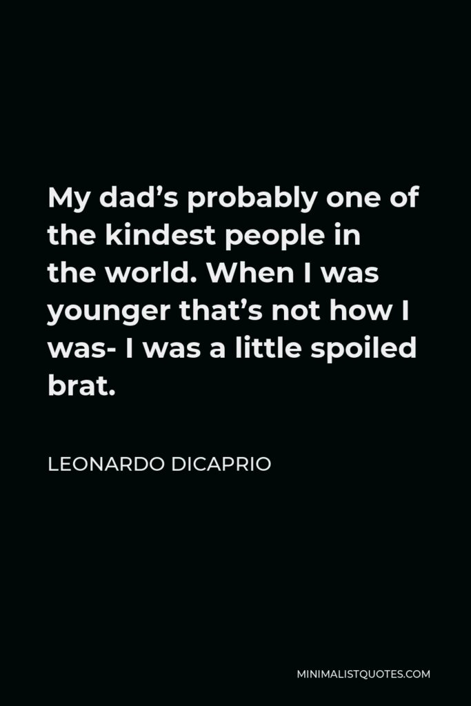 Leonardo DiCaprio Quote - My dad’s probably one of the kindest people in the world. When I was younger that’s not how I was- I was a little spoiled brat.