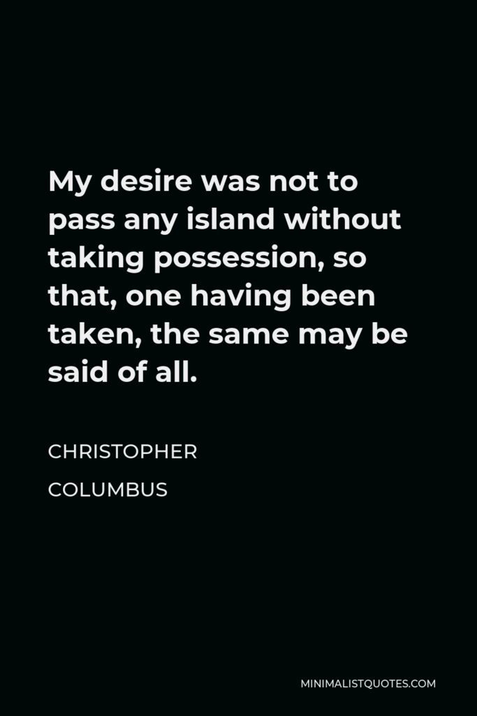 Christopher Columbus Quote - My desire was not to pass any island without taking possession, so that, one having been taken, the same may be said of all.