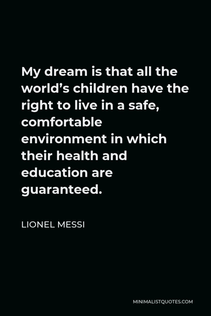 Lionel Messi Quote - My dream is that all the world’s children have the right to live in a safe, comfortable environment in which their health and education are guaranteed.