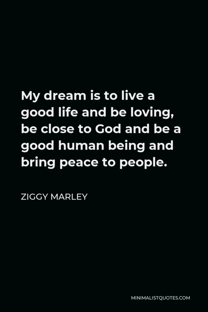 Ziggy Marley Quote - My dream is to live a good life and be loving, be close to God and be a good human being and bring peace to people.