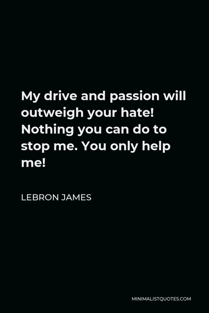 LeBron James Quote - My drive and passion will outweigh your hate! Nothing you can do to stop me. You only help me!