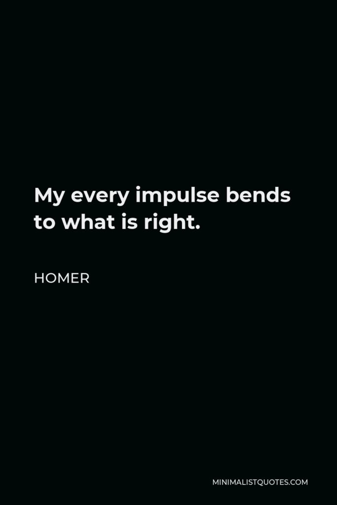 Homer Quote - My every impulse bends to what is right.