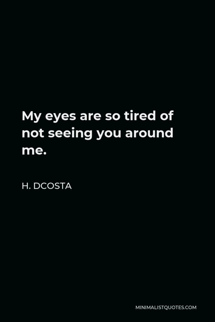 H. Dcosta Quote - My eyes are so tired of not seeing you around me.