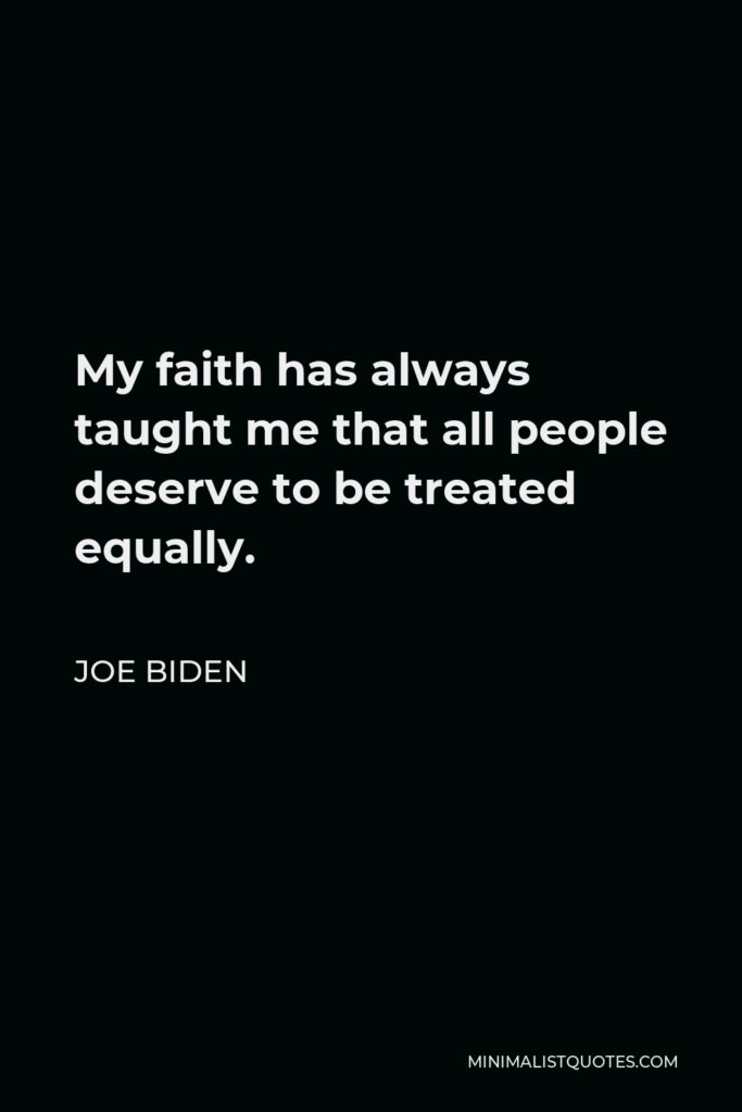 Joe Biden Quote - My faith has always taught me that all people deserve to be treated equally.