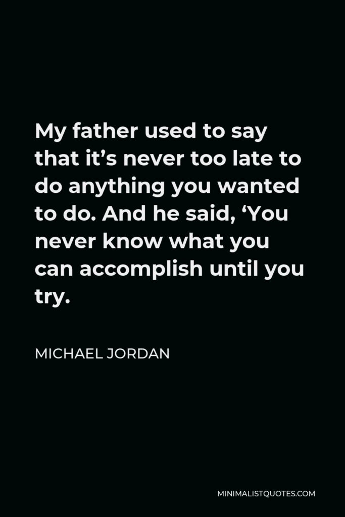 Michael Jordan Quote - My father used to say that it’s never too late to do anything you wanted to do. And he said, ‘You never know what you can accomplish until you try.