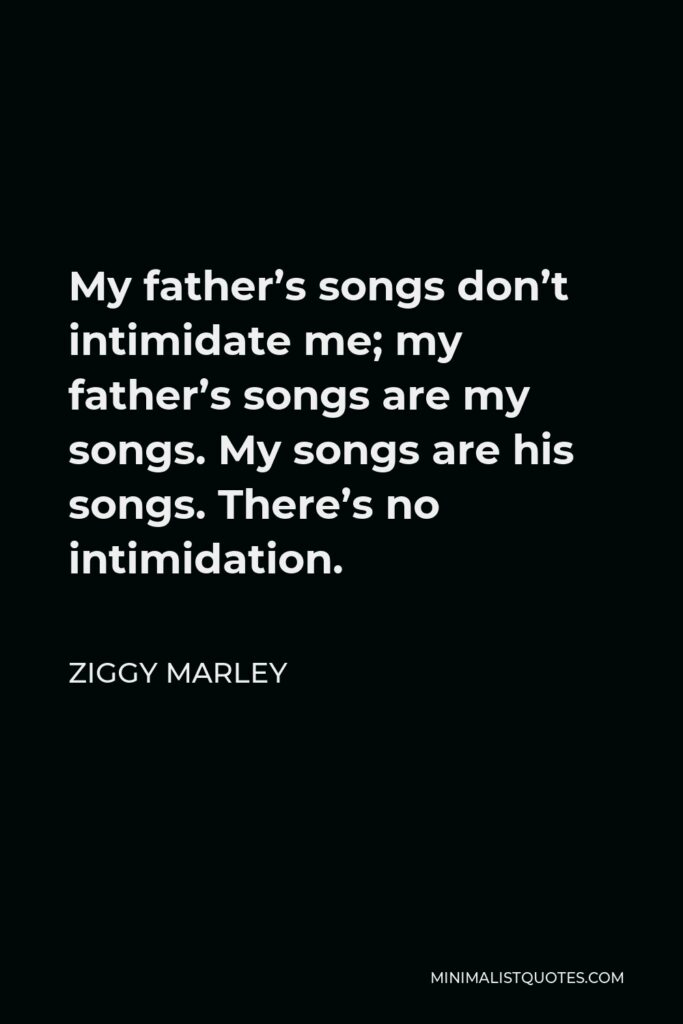 Ziggy Marley Quote - My father’s songs don’t intimidate me; my father’s songs are my songs. My songs are his songs. There’s no intimidation.