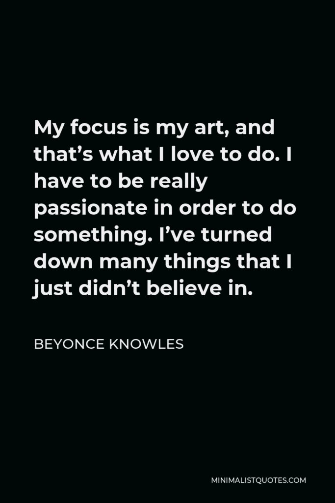 Beyonce Knowles Quote - My focus is my art, and that’s what I love to do. I have to be really passionate in order to do something. I’ve turned down many things that I just didn’t believe in.