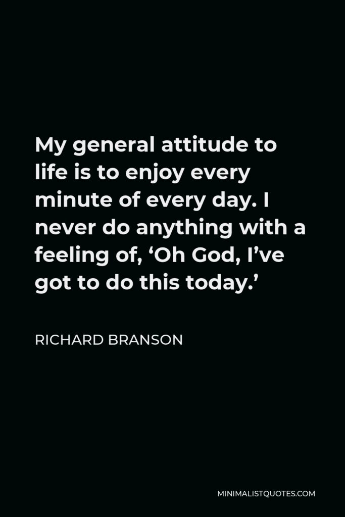 Richard Branson Quote - My general attitude to life is to enjoy every minute of every day. I never do anything with a feeling of, ‘Oh God, I’ve got to do this today.’