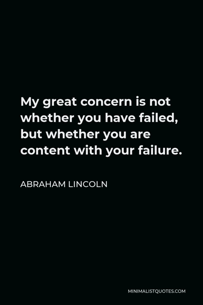 Abraham Lincoln Quote - My great concern is not whether you have failed, but whether you are content with your failure.