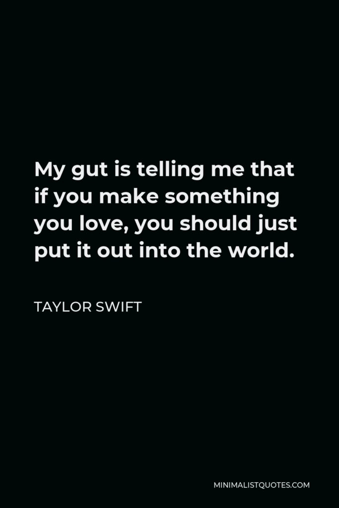 Taylor Swift Quote - My gut is telling me that if you make something you love, you should just put it out into the world.