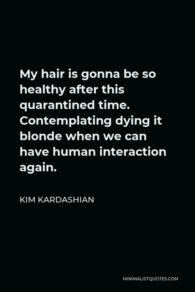 Kim Kardashian Quote - My hair is gonna be so healthy after this quarantined time. Contemplating dying it blonde when we can have human interaction again.