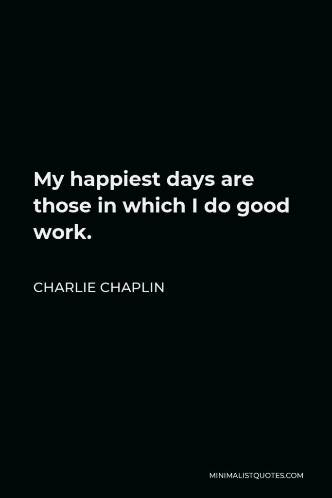 Charlie Chaplin Quote - My happiest days are those in which I do good work.