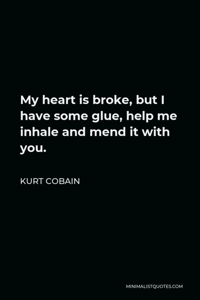 Kurt Cobain Quote - My heart is broke, but I have some glue, help me inhale and mend it with you.