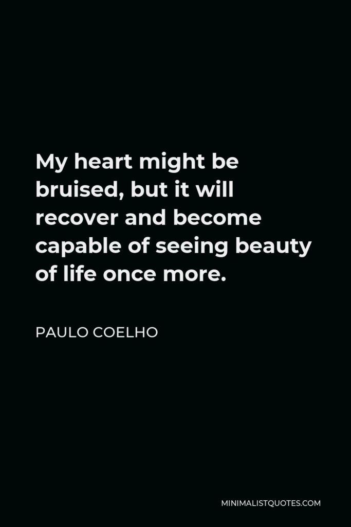 Paulo Coelho Quote - My heart might be bruised, but it will recover and become capable of seeing beauty of life once more.