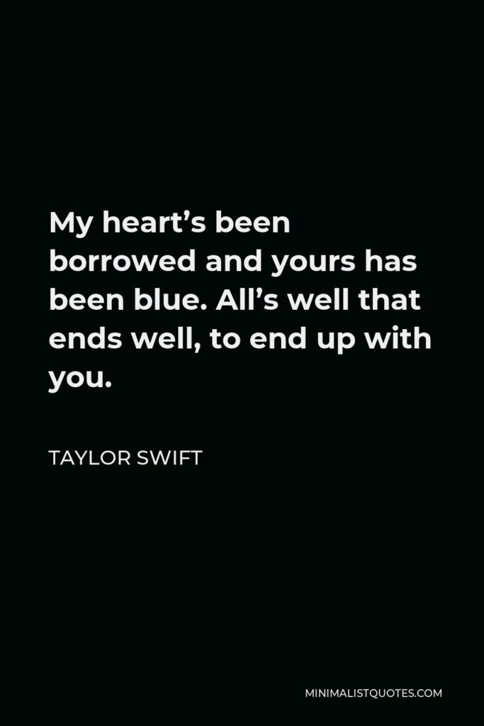 Taylor Swift Quote - My heart’s been borrowed and yours has been blue. All’s well that ends well, to end up with you.