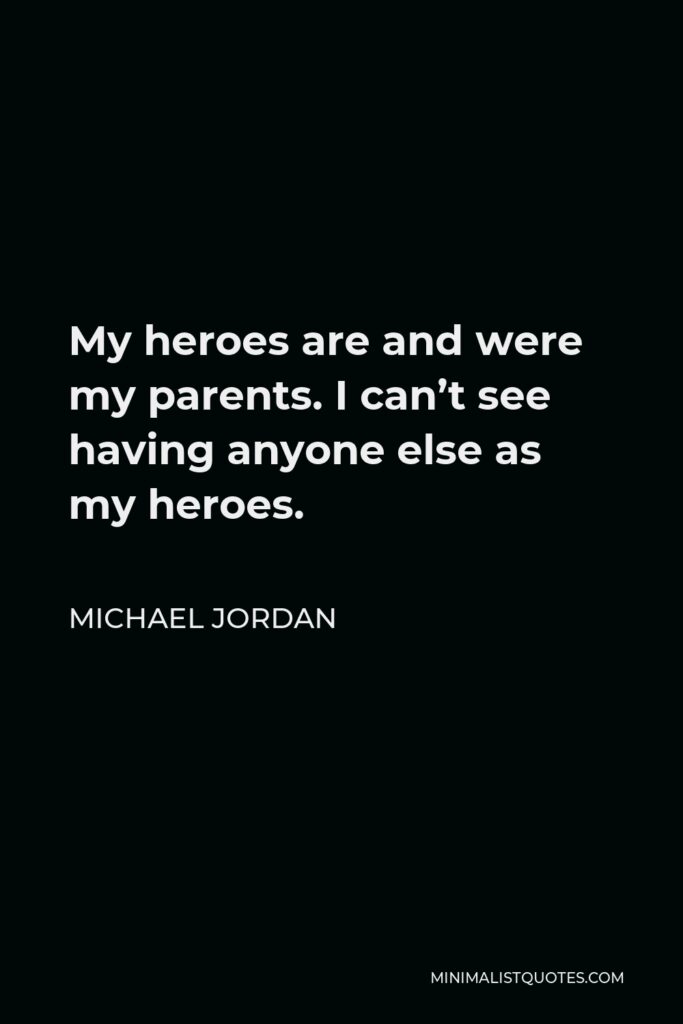 Michael Jordan Quote - My heroes are and were my parents. I can’t see having anyone else as my heroes.