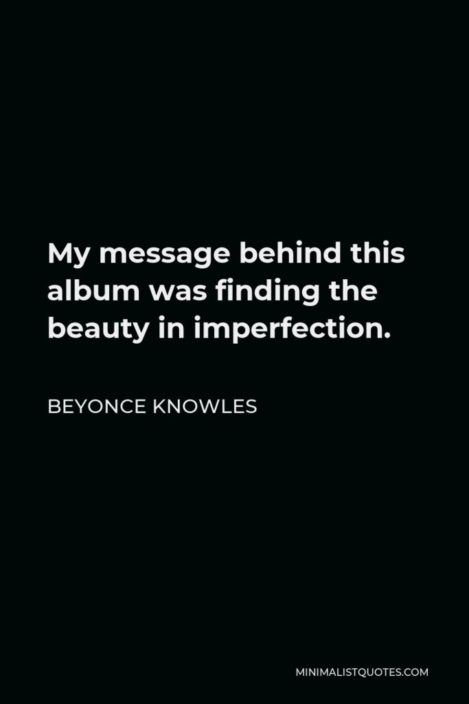 Beyonce Knowles Quote - My message behind this album was finding the beauty in imperfection.