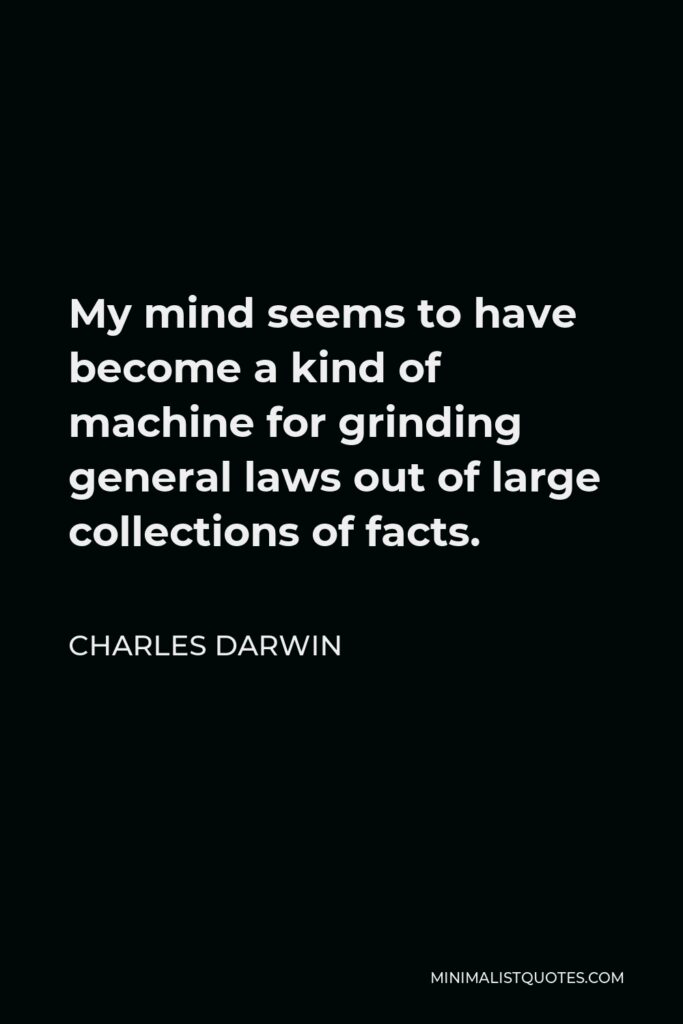 Charles Darwin Quote - My mind seems to have become a kind of machine for grinding general laws out of large collections of facts.