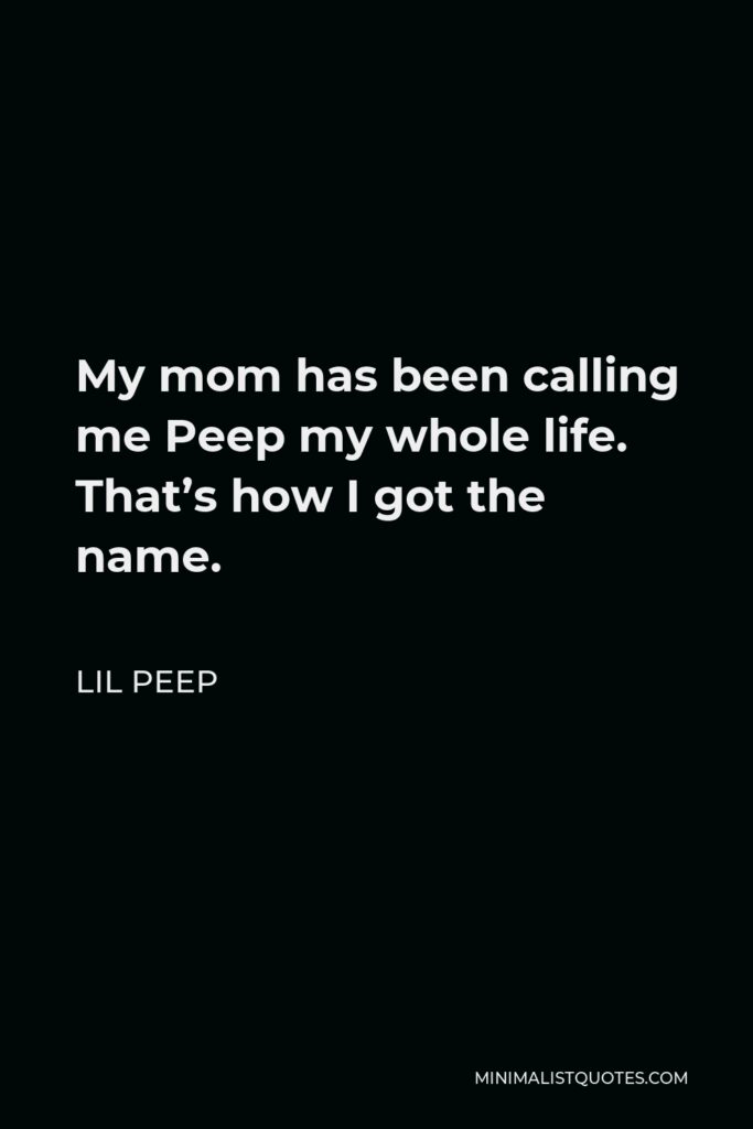Lil Peep Quote - My mom has been calling me Peep my whole life. That’s how I got the name.