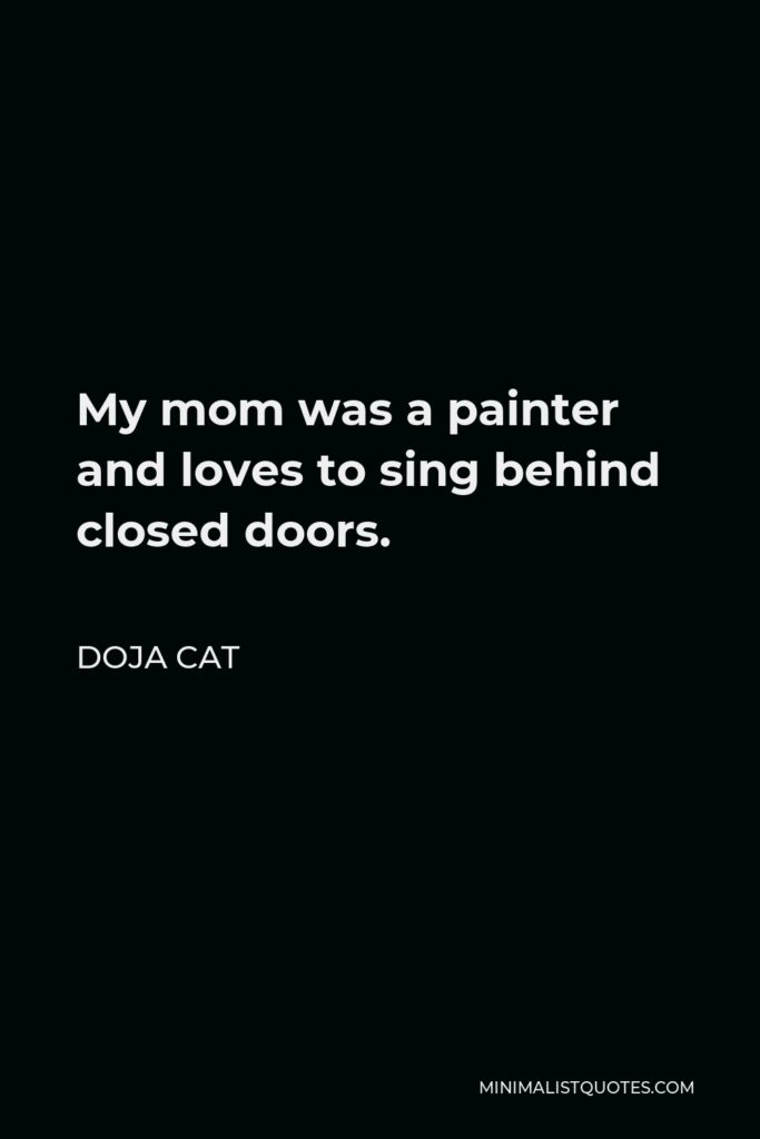 Doja Cat Quote - My mom was a painter and loves to sing behind closed doors.