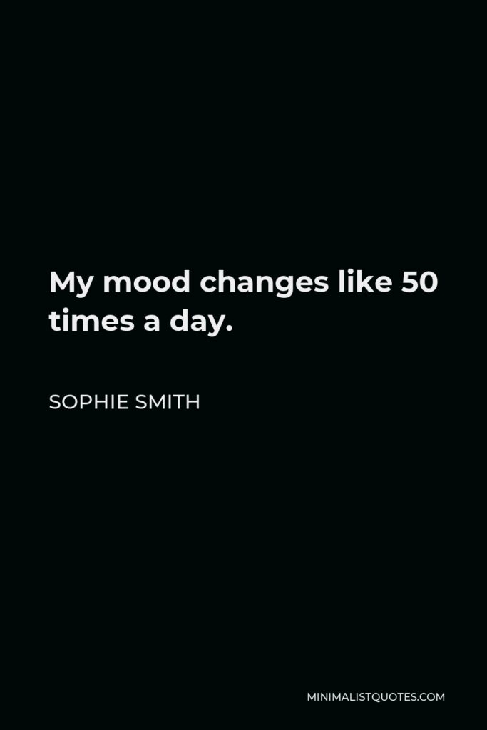 Sophie Smith Quote - My mood changes like 50 times a day.