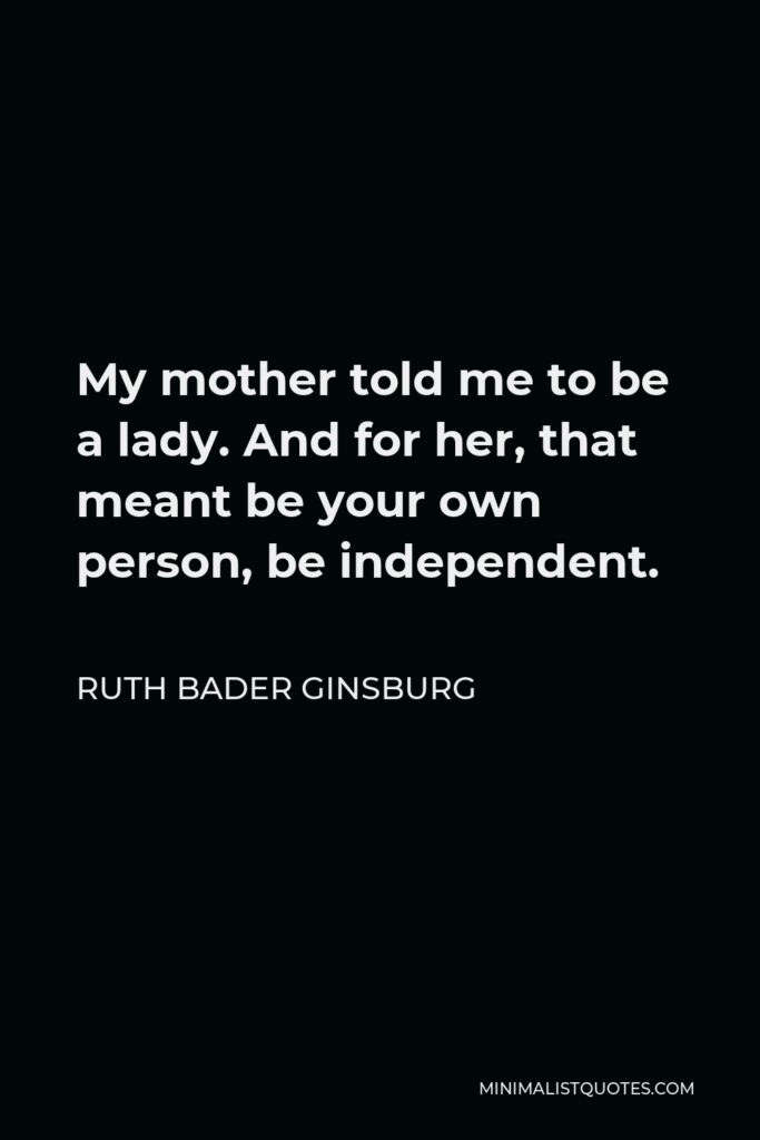 Ruth Bader Ginsburg Quote - My mother told me to be a lady. And for her, that meant be your own person, be independent.
