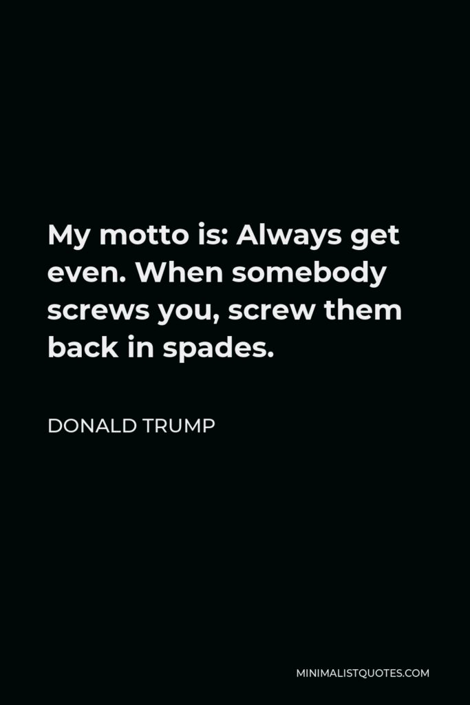 Donald Trump Quote - My motto is: Always get even. When somebody screws you, screw them back in spades.