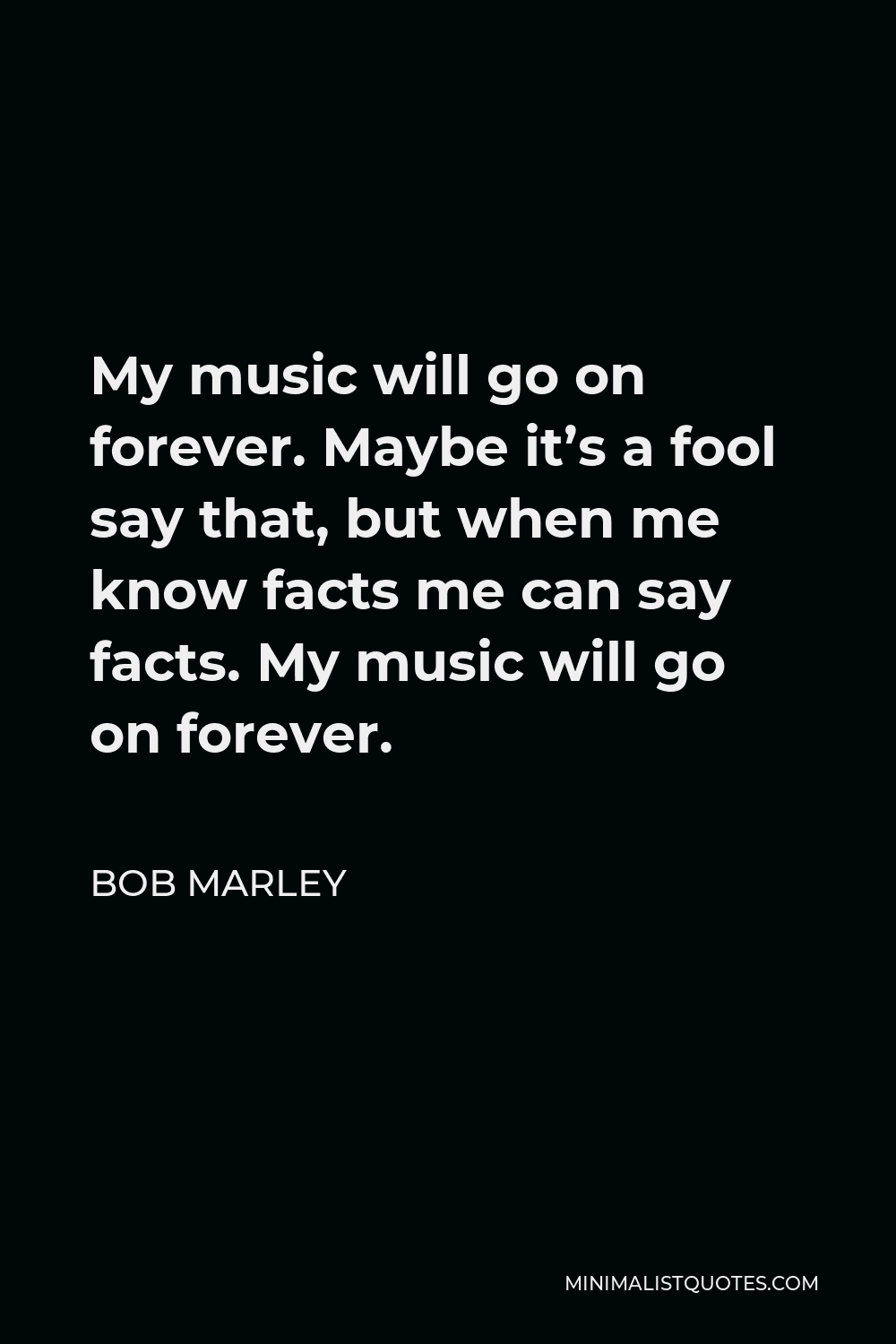 Bob Marley Quote - My music will go on forever. Maybe it’s a fool say that, but when me know facts me can say facts. My music will go on forever.