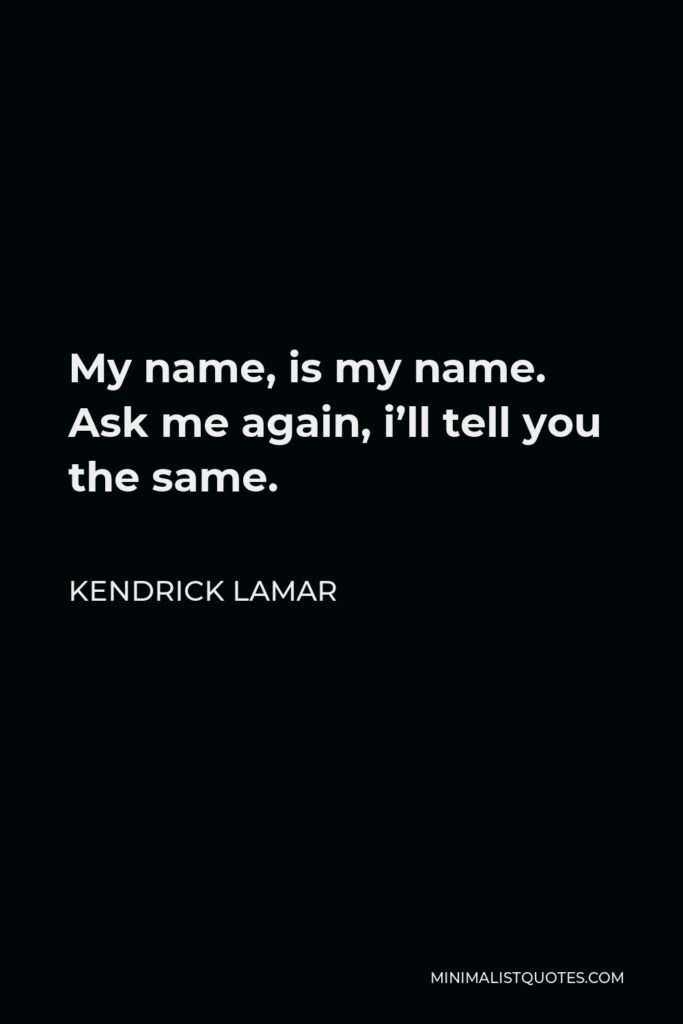 Kendrick Lamar Quote - My name, is my name. Ask me again, i’ll tell you the same.