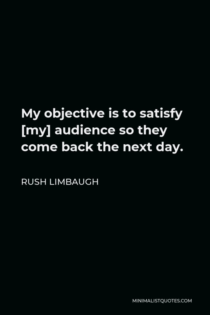 Rush Limbaugh Quote - My objective is to satisfy [my] audience so they come back the next day.