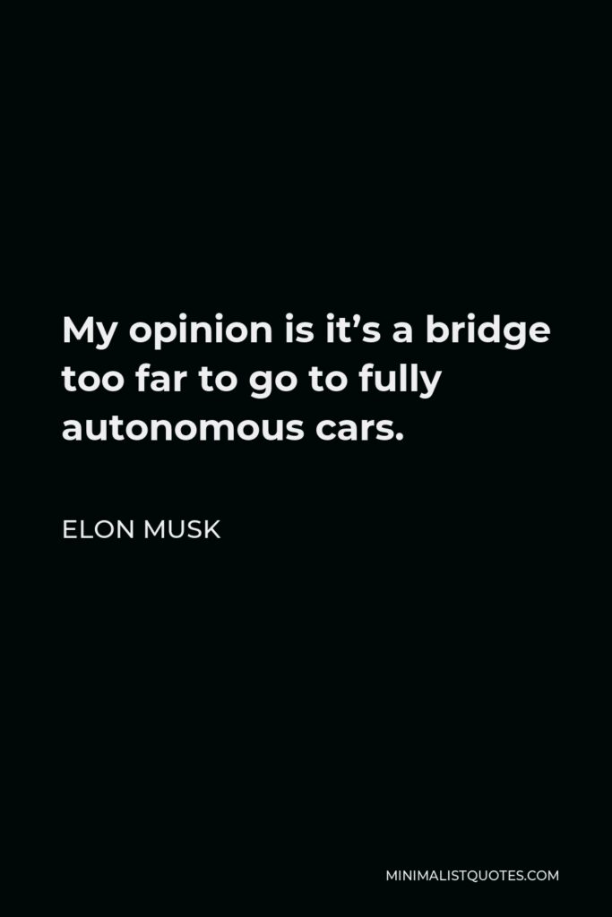Elon Musk Quote - My opinion is it’s a bridge too far to go to fully autonomous cars.