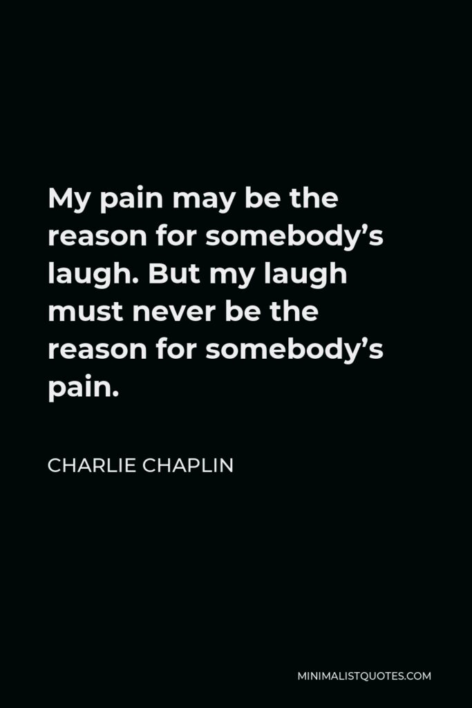Charlie Chaplin Quote - My pain may be the reason for somebody’s laugh. But my laugh must never be the reason for somebody’s pain.