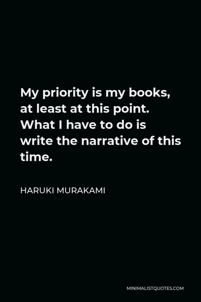Haruki Murakami Quote - My priority is my books, at least at this point. What I have to do is write the narrative of this time.