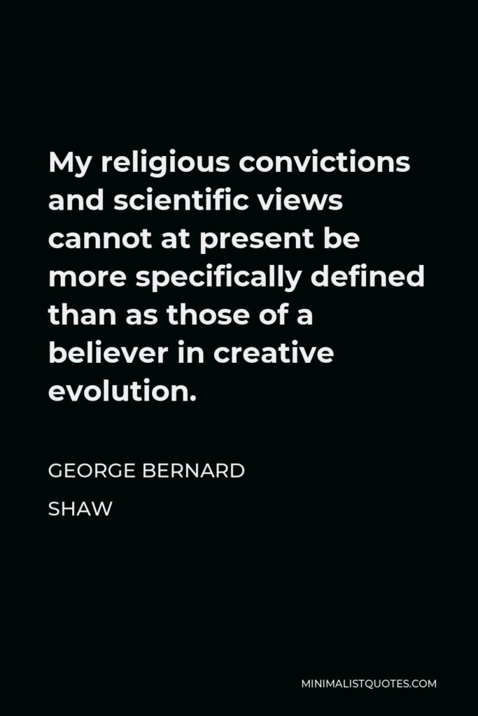 George Bernard Shaw Quote - My religious convictions and scientific views cannot at present be more specifically defined than as those of a believer in creative evolution.