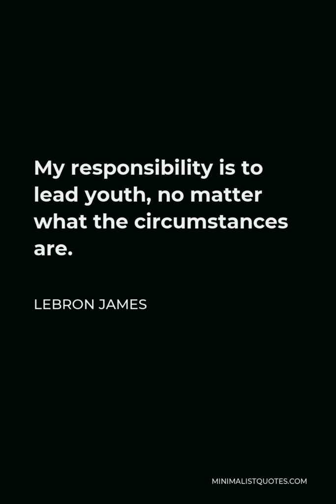 LeBron James Quote - My responsibility is to lead youth, no matter what the circumstances are.