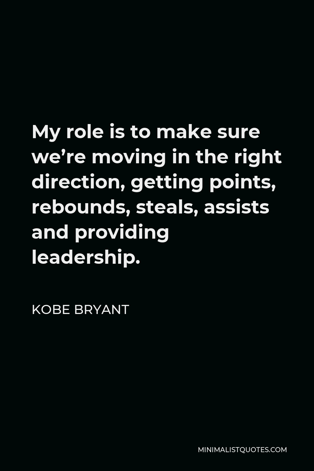 Kobe Bryant Quote - My role is to make sure we’re moving in the right direction, getting points, rebounds, steals, assists and providing leadership.