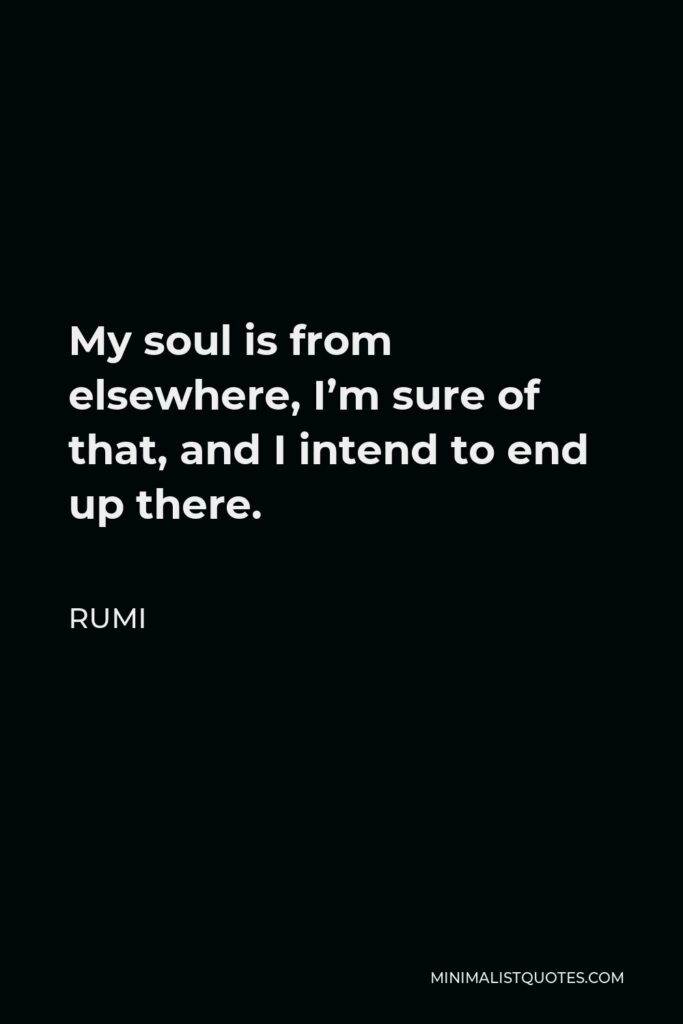 Rumi Quote - My soul is from elsewhere, I’m sure of that, and I intend to end up there.