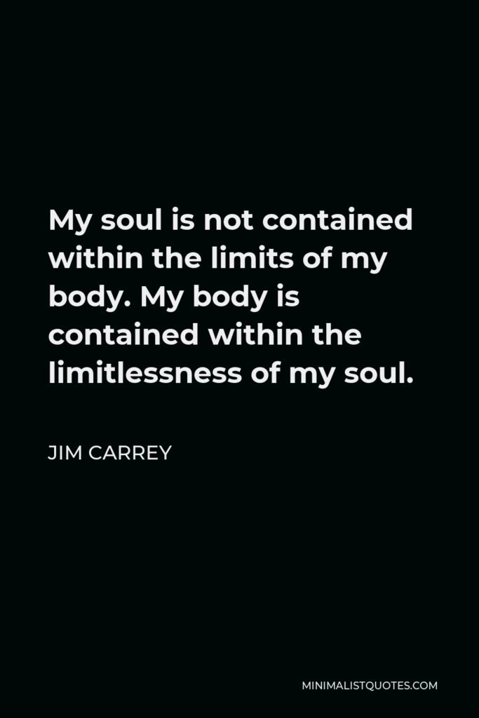 Jim Carrey Quote - My soul is not contained within the limits of my body. My body is contained within the limitlessness of my soul.