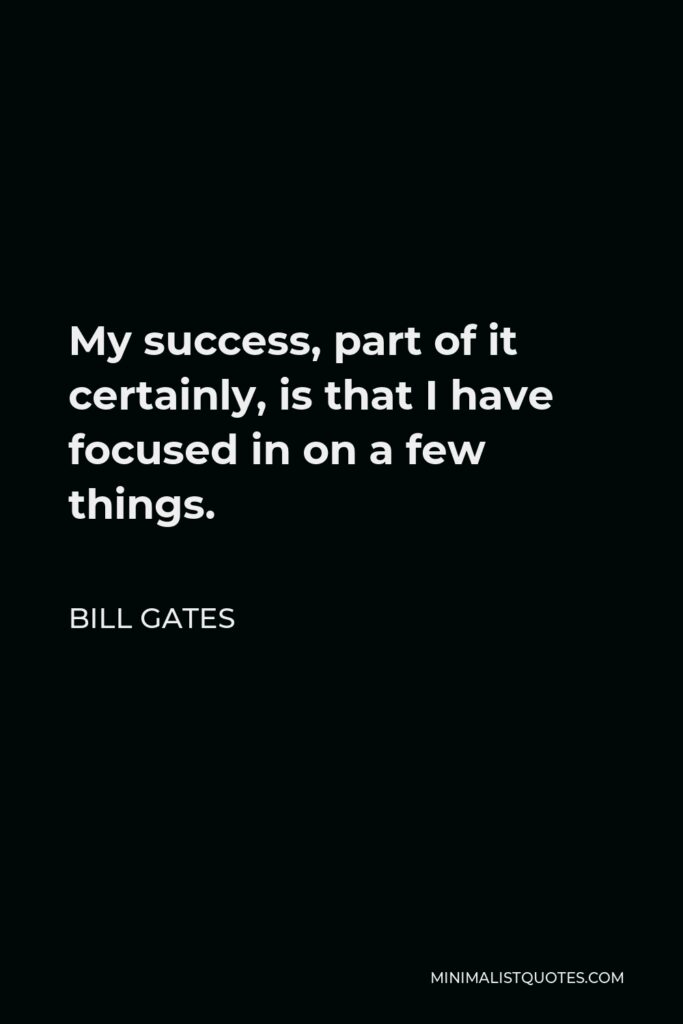 Bill Gates Quote - My success, part of it certainly, is that I have focused in on a few things.